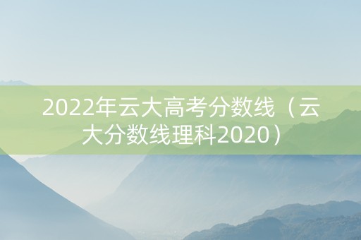 2022年云大高考分数线（云大分数线理科2020）