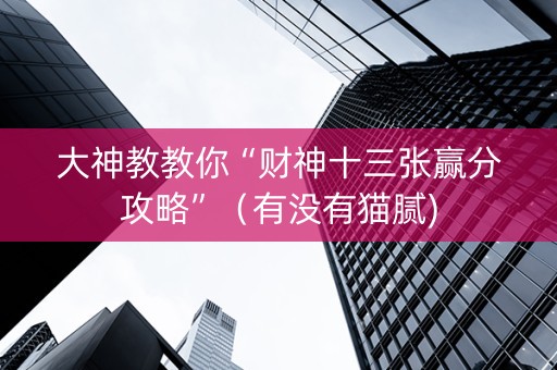 大神教教你“财神十三张赢分攻略”（有没有猫腻)