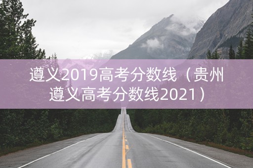 遵义2019高考分数线（贵州遵义高考分数线2021）