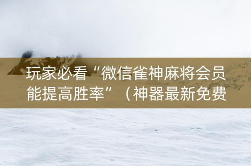 玩家必看“微信雀神麻将会员能提高胜率”（神器最新免费)