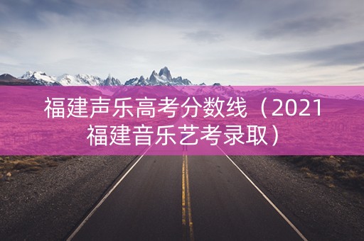 福建声乐高考分数线（2021福建音乐艺考录取）