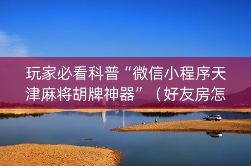 玩家必看科普“微信小程序天津麻将胡牌神器”（好友房怎么才能赢)