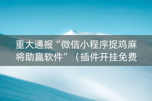 重大通报“微信小程序捉鸡麻将助赢软件”（插件开挂免费AI)