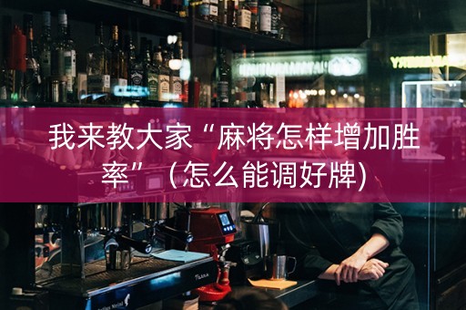 我来教大家“麻将怎样增加胜率”（怎么能调好牌)