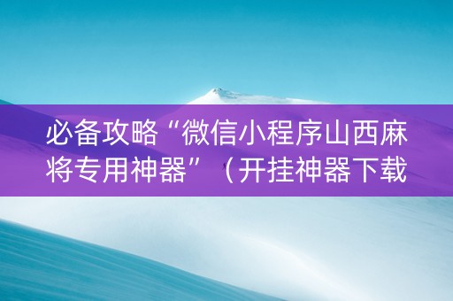 必备攻略“微信小程序山西麻将专用神器”（开挂神器下载)