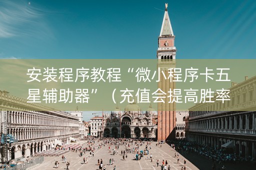 安装程序教程“微小程序卡五星辅助器”（充值会提高胜率么)