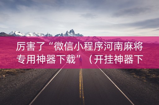 厉害了“微信小程序河南麻将专用神器下载”（开挂神器下载)