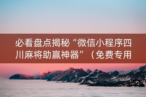 必看盘点揭秘“微信小程序四川麻将助赢神器”（免费专用神器)
