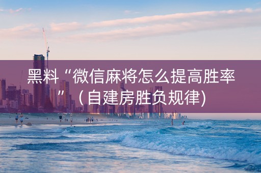 黑料“微信麻将怎么提高胜率”（自建房胜负规律)