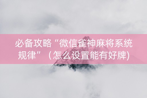 必备攻略“微信雀神麻将系统规律”（怎么设置能有好牌)