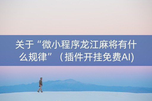 关于“微小程序龙江麻将有什么规律”（插件开挂免费AI)