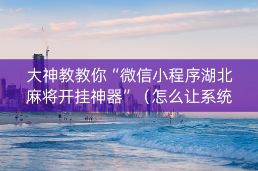 大神教教你“微信小程序湖北麻将开挂神器”（怎么让系统给你发好牌)