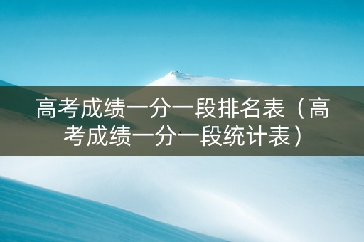 高考成绩一分一段排名表（高考成绩一分一段统计表）