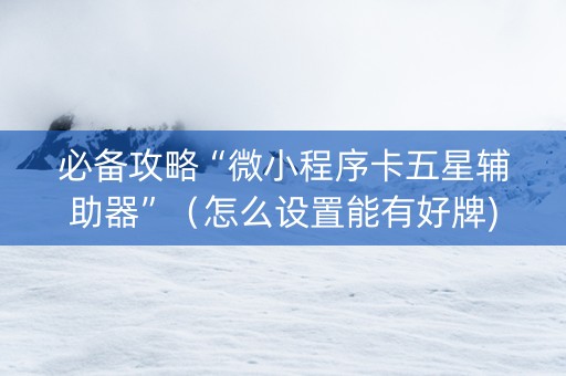 必备攻略“微小程序卡五星辅助器”（怎么设置能有好牌)