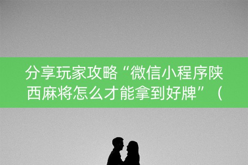分享玩家攻略“微信小程序陕西麻将怎么才能拿到好牌”（怎么能调好牌)