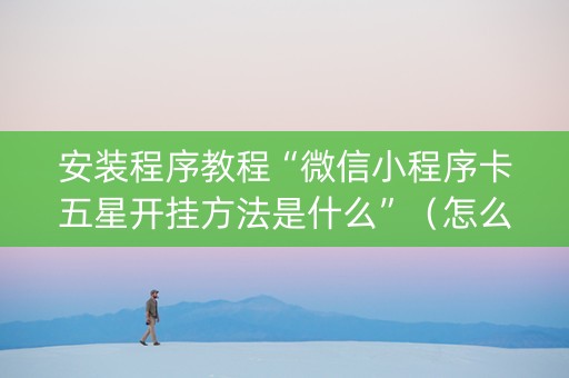 安装程序教程“微信小程序卡五星开挂方法是什么”（怎么能得到好牌)