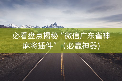 必看盘点揭秘“微信广东雀神麻将插件”（必赢神器)
