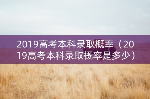 2019高考本科录取概率（2019高考本科录取概率是多少）