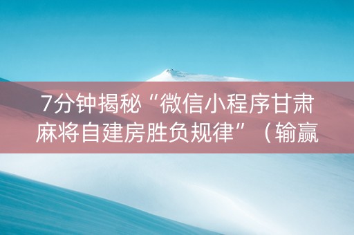 7分钟揭秘“微信小程序甘肃麻将自建房胜负规律”（输赢有什么规律)