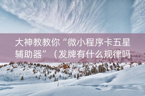 大神教教你“微小程序卡五星辅助器”（发牌有什么规律吗)