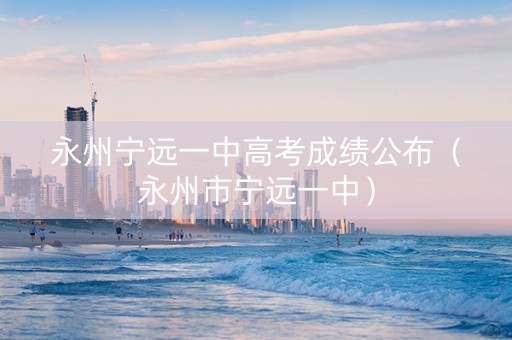 永州宁远一中高考成绩公布（永州市宁远一中）