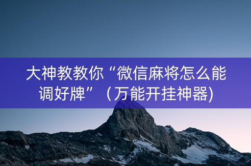 大神教教你“微信麻将怎么能调好牌”（万能开挂神器)