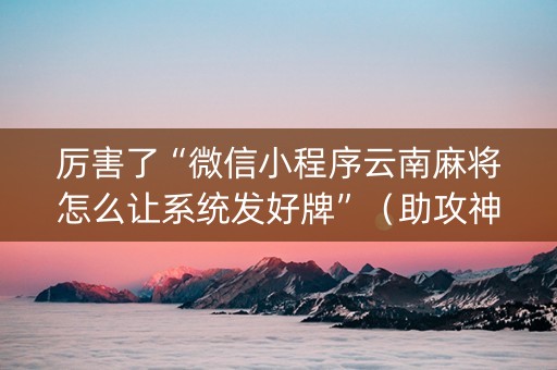 厉害了“微信小程序云南麻将怎么让系统发好牌”（助攻神器)