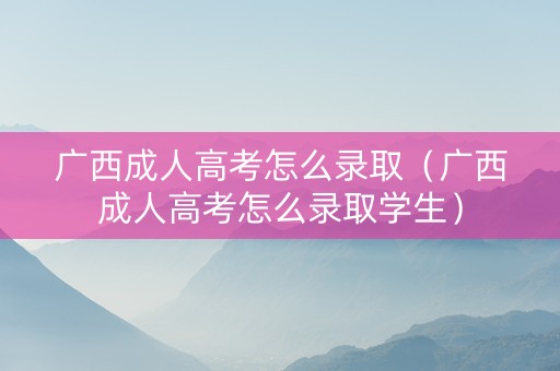广西成人高考怎么录取（广西成人高考怎么录取学生）