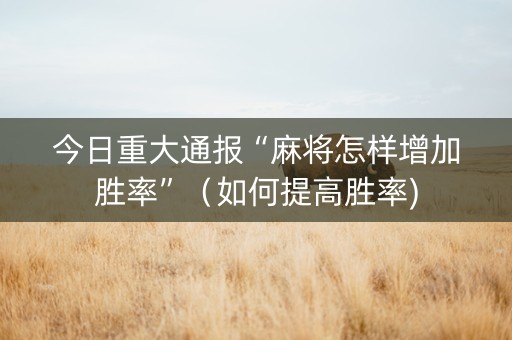 今日重大通报“麻将怎样增加胜率”（如何提高胜率)