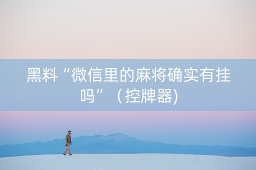 黑料“微信里的麻将确实有挂吗”（控牌器)