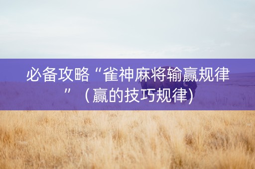 必备攻略“雀神麻将输赢规律”（赢的技巧规律)