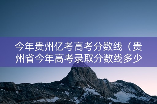 今年贵州亿考高考分数线（贵州省今年高考录取分数线多少）