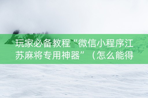 玩家必备教程“微信小程序江苏麻将专用神器”（怎么能得到好牌)