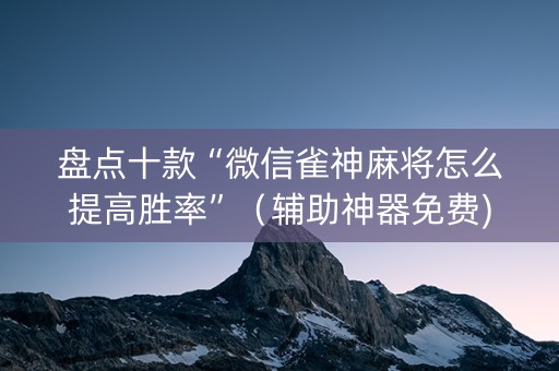 盘点十款“微信雀神麻将怎么提高胜率”（辅助神器免费)