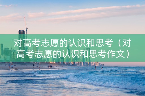 对高考志愿的认识和思考（对高考志愿的认识和思考作文）
