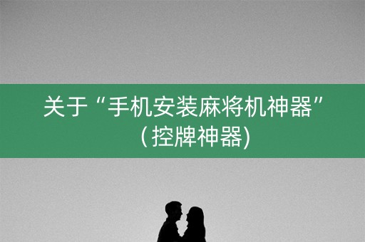 关于“手机安装麻将机神器”（控牌神器)