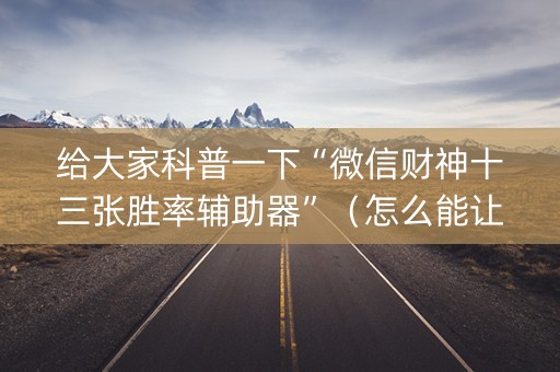 给大家科普一下“微信财神十三张胜率辅助器”（怎么能让牌好一点)