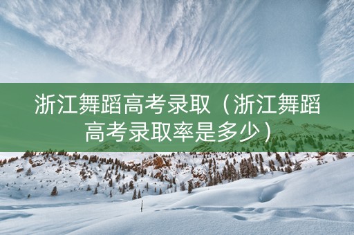浙江舞蹈高考录取（浙江舞蹈高考录取率是多少）