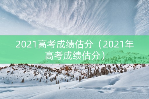 2021高考成绩估分（2021年高考成绩估分）