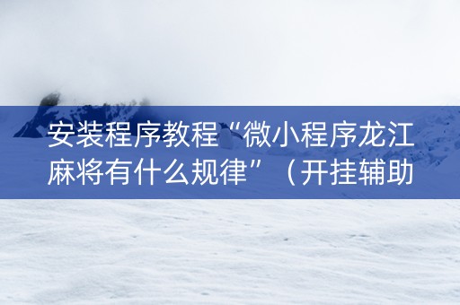 安装程序教程“微小程序龙江麻将有什么规律”（开挂辅助脚本)