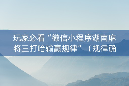玩家必看“微信小程序湖南麻将三打哈输赢规律”（规律确实有挂)
