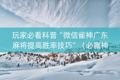 玩家必看科普“微信雀神广东麻将提高胜率技巧”（必赢神器)