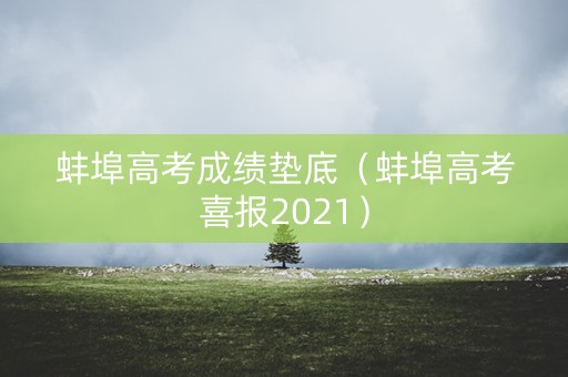 蚌埠高考成绩垫底（蚌埠高考喜报2021）