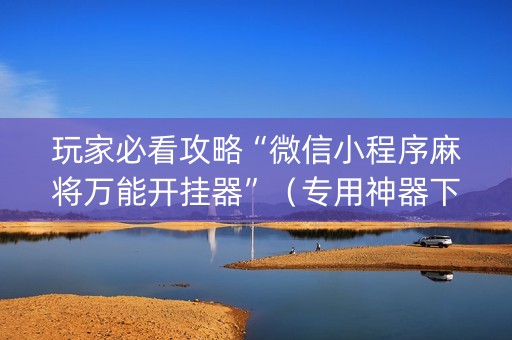 玩家必看攻略“微信小程序麻将万能开挂器”（专用神器下载)