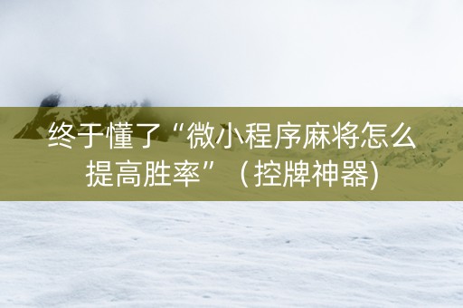 终于懂了“微小程序麻将怎么提高胜率”（控牌神器)