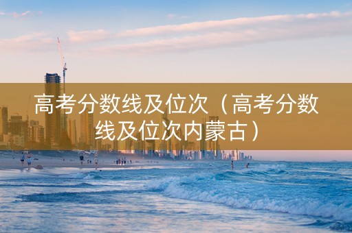 高考分数线及位次（高考分数线及位次内蒙古）