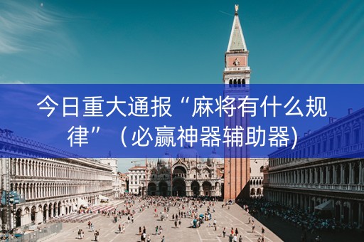 今日重大通报“麻将有什么规律”（必赢神器辅助器)