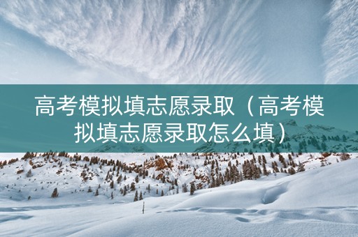 高考模拟填志愿录取（高考模拟填志愿录取怎么填）