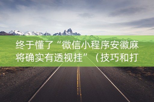终于懂了“微信小程序安徽麻将确实有透视挂”（技巧和打好牌方法)