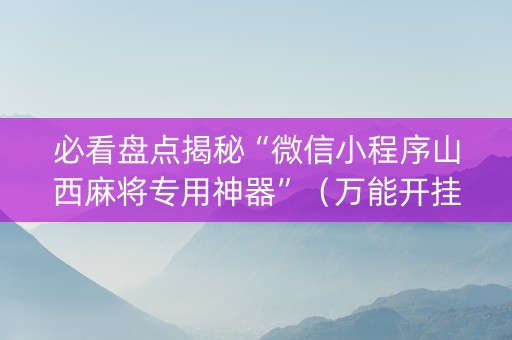 必看盘点揭秘“微信小程序山西麻将专用神器”（万能开挂神器)